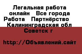 Легальная работа онлайн - Все города Работа » Партнёрство   . Калининградская обл.,Советск г.